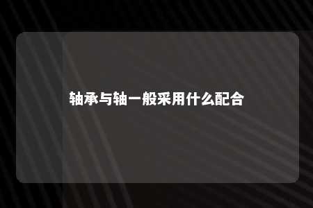 轴承与轴一般采用什么配合 